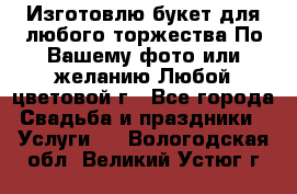 Изготовлю букет для любого торжества.По Вашему фото или желанию.Любой цветовой г - Все города Свадьба и праздники » Услуги   . Вологодская обл.,Великий Устюг г.